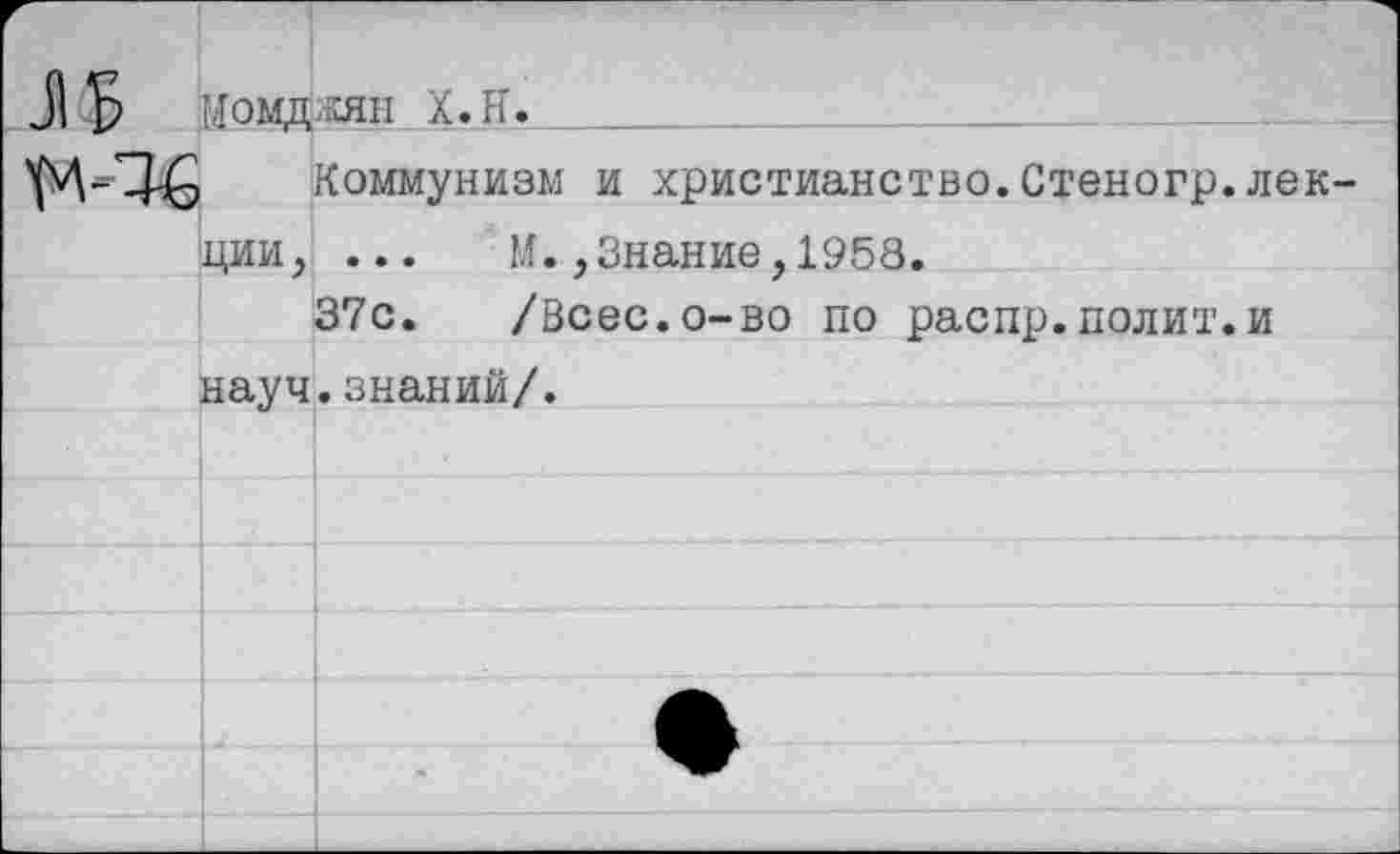 ﻿иомдияэ к.Н.
, Коммунизм и христианство.Стеногр.лекции, ... М.,Знание,1958.
37с. /Всес.о-во по распр.полит.и науч.знаний/.